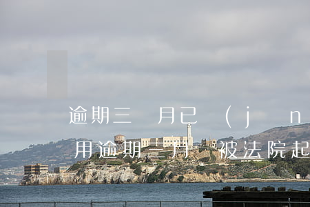 逾期三個月已經(jīng)被起訴（工商信用逾期三月會被法院起訴嗎）