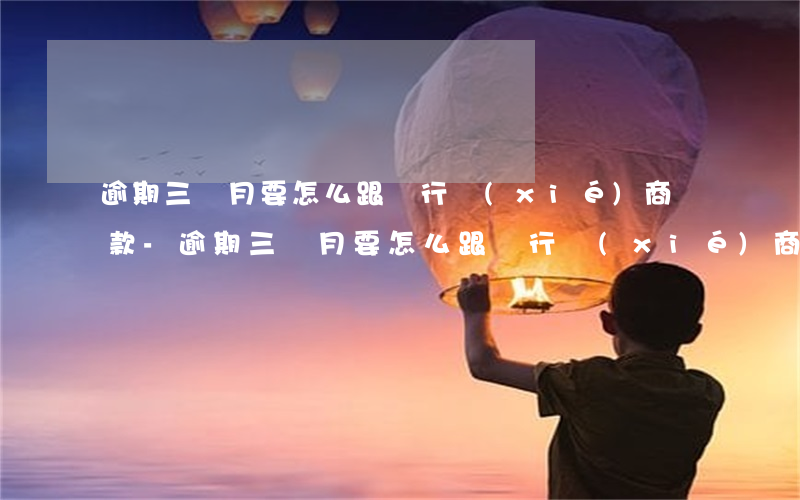 逾期三個月要怎么跟銀行協(xié)商還款-逾期三個月要怎么跟銀行協(xié)商還款呢