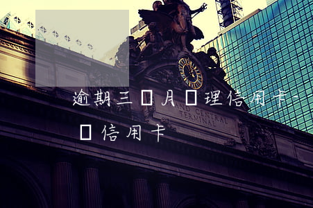 逾期三個月辦理信用卡-逾期兩個月能不能辦信用卡