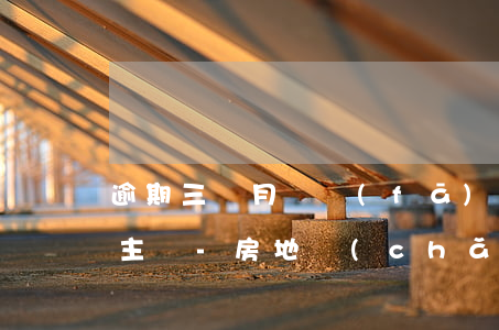 逾期三個月開發(fā)商起訴業(yè)主嗎-房地產(chǎn)商逾期交房多久可以起訴