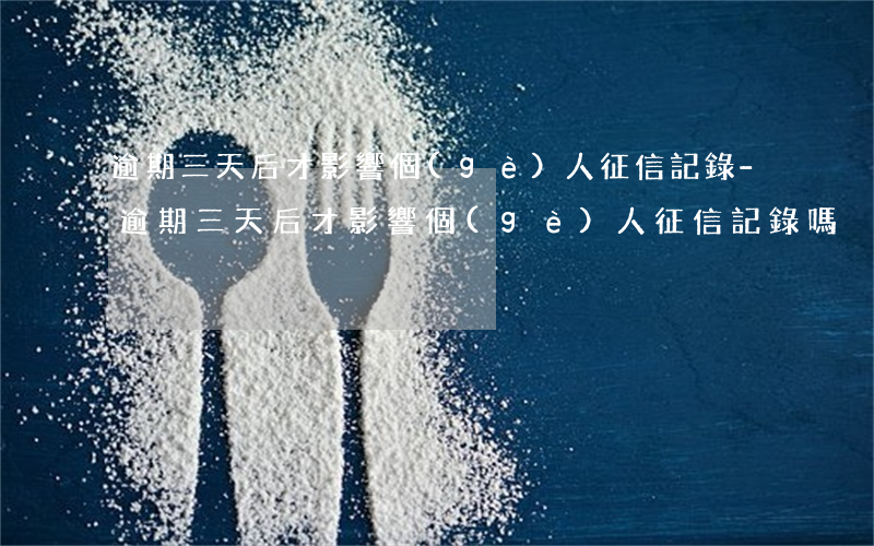 逾期三天后才影響個(gè)人征信記錄-逾期三天后才影響個(gè)人征信記錄嗎
