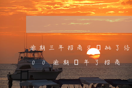 逾期三年招商又給批了信用卡(信用卡25000逾期兩年了招商)
