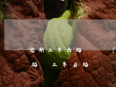逾期三年未起訴(債務(wù)超過三年沒有起訴,三年后起訴)