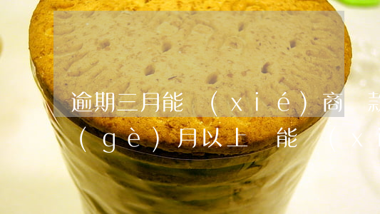 逾期三月能協(xié)商還款嗎(逾期三個(gè)月以上還能協(xié)商嗎)