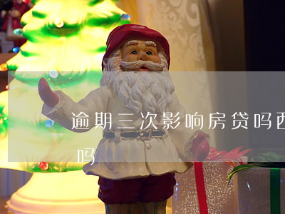 逾期三次影响房贷吗西安(逾期四次影响房贷吗)
