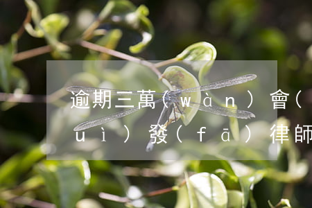 逾期三萬(wàn)會(huì)不會(huì)發(fā)律師函(逾期四個(gè)月收到律師函怎么辦)