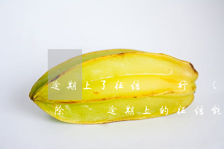 逾期上了征信給銀行說(shuō)可以抹除嗎-逾期上的征信能抹掉嗎