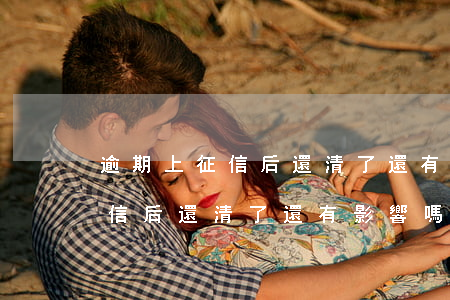 逾期上征信后還清了還有影響嗎-逾期上征信后還清了還有影響嗎知乎
