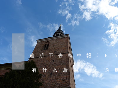 逾期不去高中報(bào)道會(huì)有什么后果嗎-逾期不去高中報(bào)道會(huì)有什么后果嗎知乎