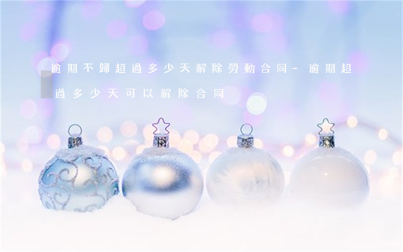 逾期不歸超過多少天解除勞動合同-逾期超過多少天可以解除合同