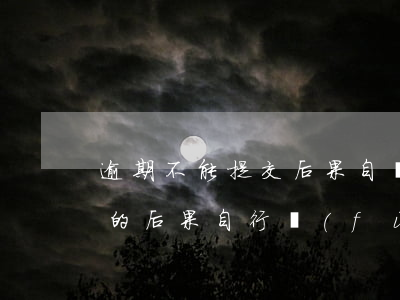 逾期不能提交后果自負(fù)-逾期造成的后果自行負(fù)責(zé)