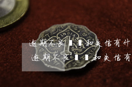 逾期不良記錄和失信有什么區(qū)別-逾期不良記錄和失信有什么區(qū)別呢