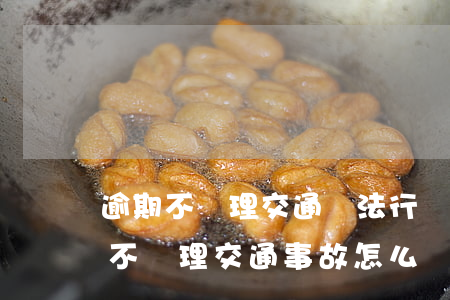 逾期不處理交通違法行為會怎么樣（交警逾期不處理交通事故怎么辦）