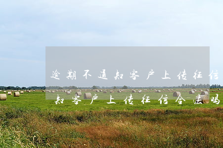 逾期不通知客户上传征信合法吗-逾期不通知客户上传征信合法吗怎么办