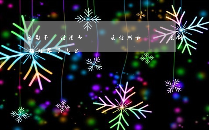 逾期不還信用卡臨時額度(信用卡臨時額度到期超限了怎么辦?)