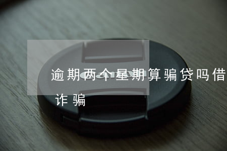 逾期两个星期算骗贷吗 借贷逾期两年算不算诈骗