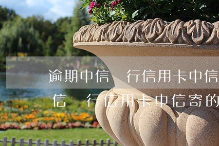 逾期中信銀行信用卡中信寄的什么-逾期中信銀行信用卡中信寄的什么快遞