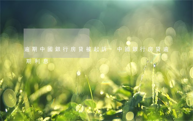 逾期中國銀行房貸被起訴-中國銀行房貸逾期利息