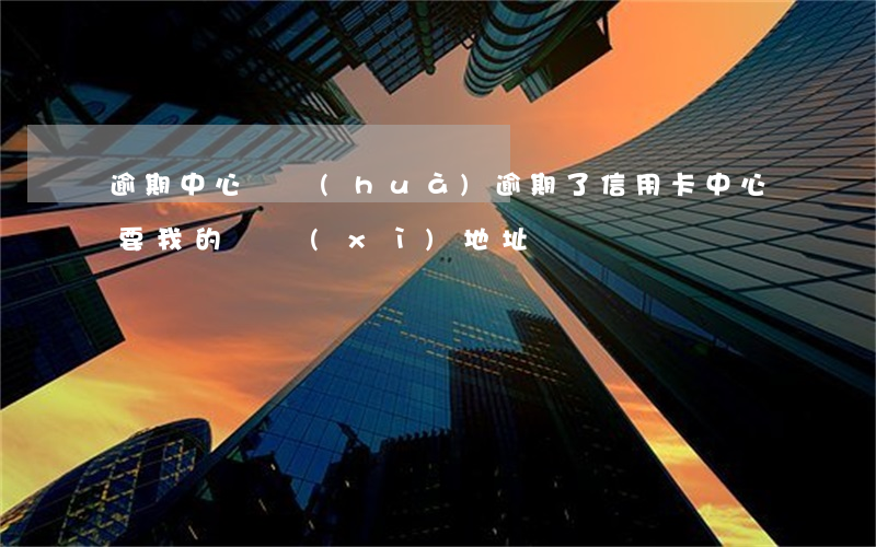 逾期中心電話(huà)（逾期了信用卡中心要我的詳細(xì)地址）