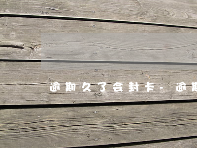 逾期久了会封卡-逾期久了会封卡吗