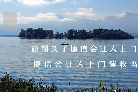 逾期久了捷信会让人上门催收吗-逾期久了捷信会让人上门催收吗是真的吗