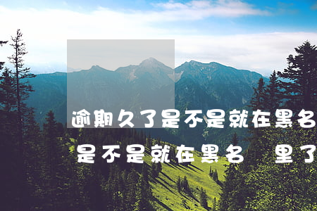 逾期久了是不是就在黑名單里了-逾期久了是不是就在黑名單里了呢