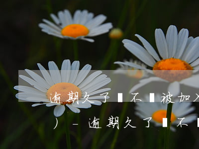 逾期久了會不會被加入不良資產(chǎn)-逾期久了會不會被加入不良資產(chǎn)呢