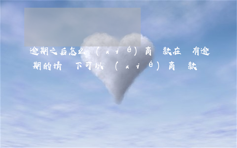 逾期之后怎么協(xié)商還款(在沒有逾期的情況下可以協(xié)商還款嗎)