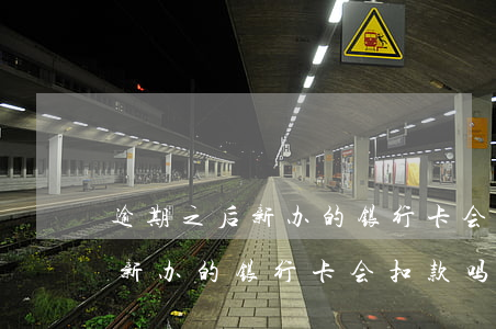 逾期之后新办的银行卡会扣款吗-逾期之后新办的银行卡会扣款吗怎么办
