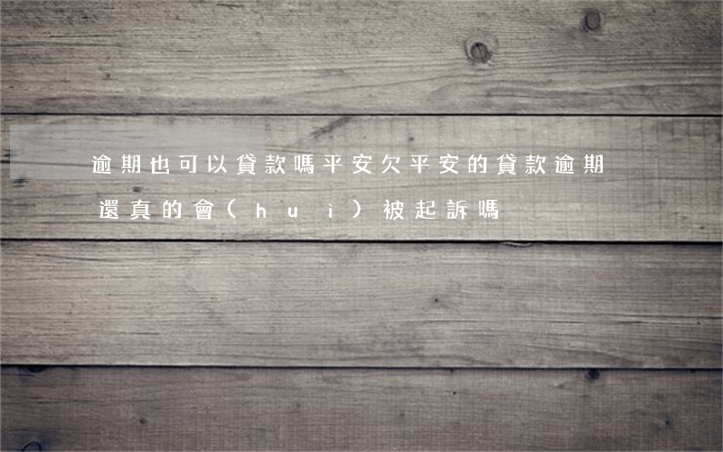 逾期也可以貸款嗎平安(欠平安的貸款逾期沒還真的會(huì)被起訴嗎)