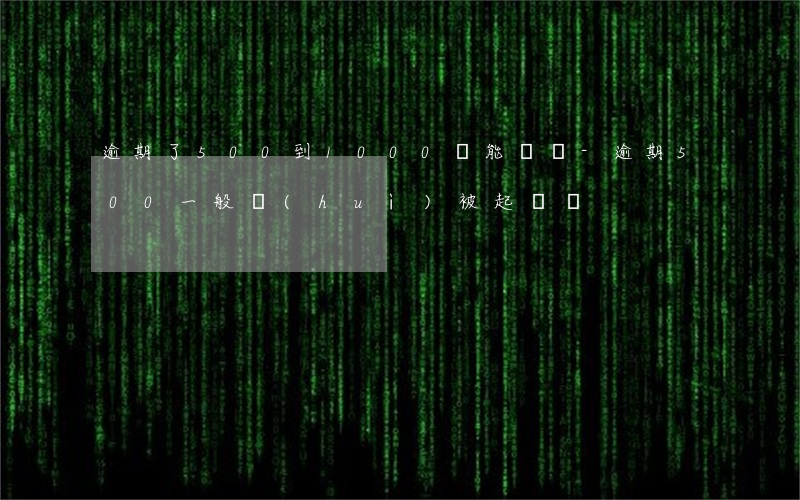 逾期了500到1000還能貸嗎-逾期500一般會(huì)被起訴嗎