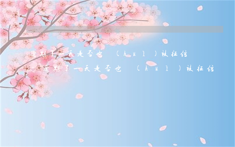 逾期了一天是否也會(huì)被征信記錄-逾期了一天是否也會(huì)被征信記錄呢