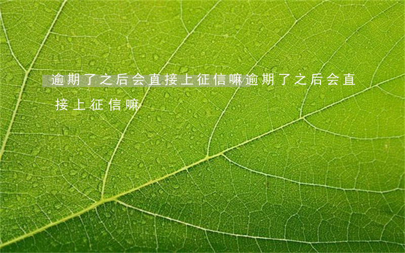 逾期了之后会直接上征信嘛(逾期了之后会直接上征信嘛)
