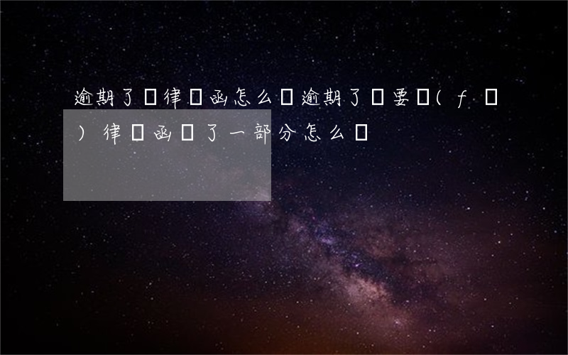 逾期了來律師函怎么辦(逾期了說要發(fā)律師函,還了一部分怎么辦)