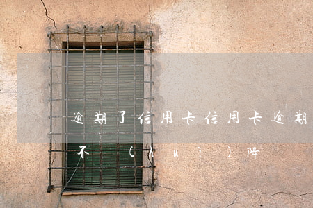 逾期了信用卡（信用卡逾期之后會(huì)不會(huì)降額）