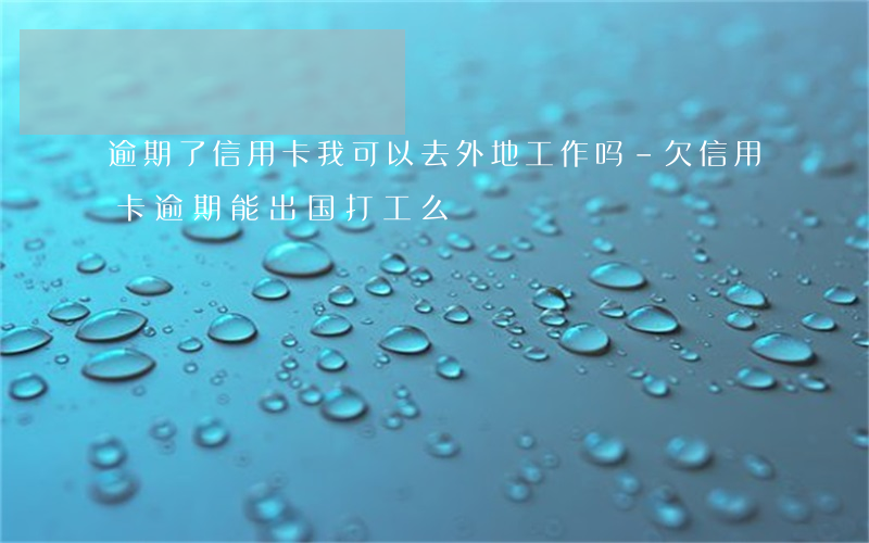 逾期了信用卡我可以去外地工作吗-欠信用卡逾期能出国打工么