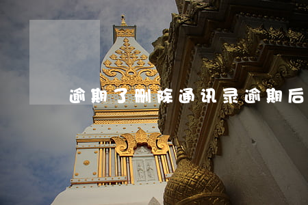 逾期了删除通讯录（逾期后删除通讯录有用吗）