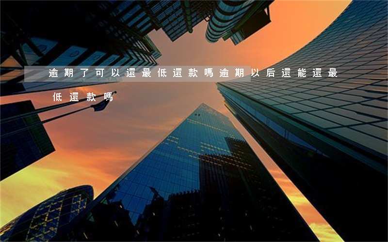 逾期了可以還最低還款嗎(逾期以后還能還最低還款嗎)