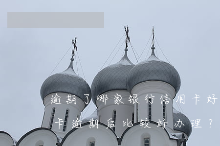 逾期了哪家银行信用卡好办，哪家银行的信用卡逾期后比较好办理？