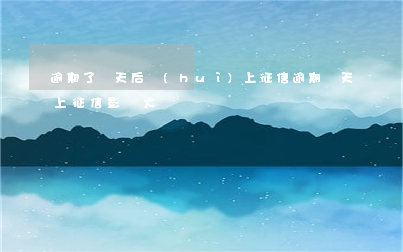 逾期了幾天后會(huì)上征信(逾期幾天上征信影響大嗎)
