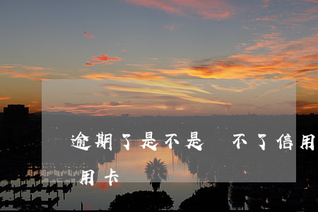 逾期了是不是辦不了信用卡了 有逾期辦理信用卡