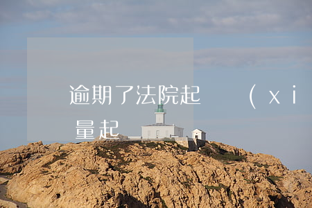 逾期了法院起訴（現(xiàn)在逾期都批量起訴）