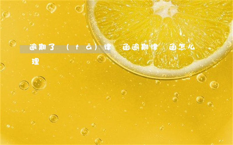逾期了發(fā)律師函（逾期律師函怎么處理）