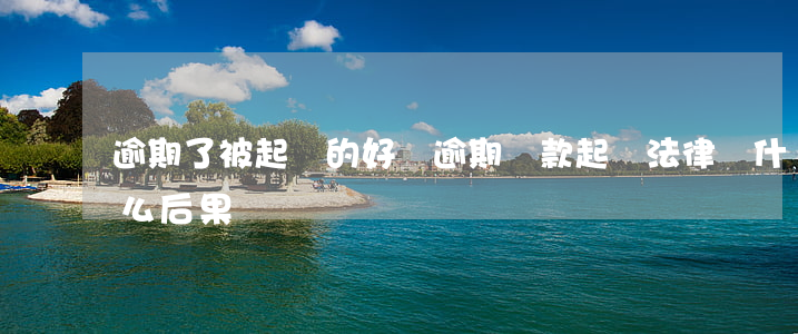 逾期了被起訴的好處 逾期貸款起訴法律會什么后果