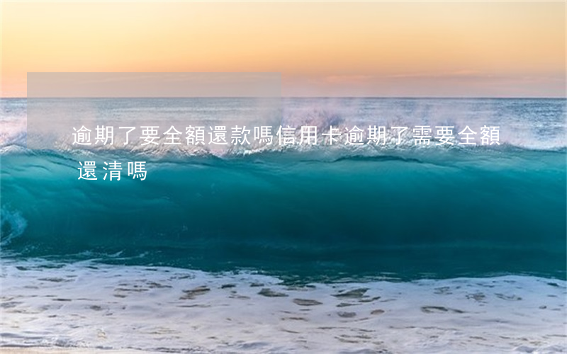 逾期了要全額還款嗎(信用卡逾期了需要全額還清嗎)