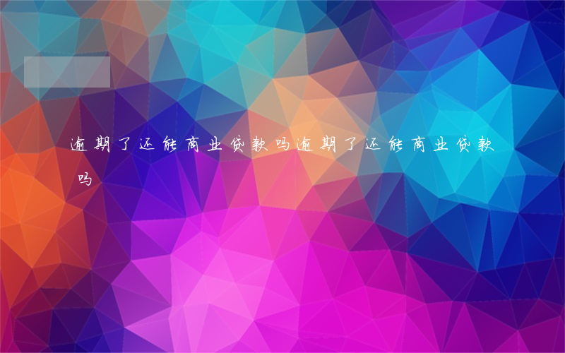 逾期了还能商业贷款吗(逾期了还能商业贷款吗)