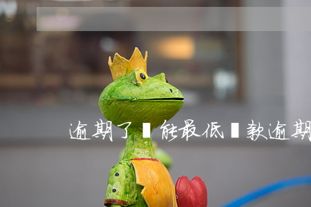 逾期了還能最低還款(逾期以后還最低可以嗎)
