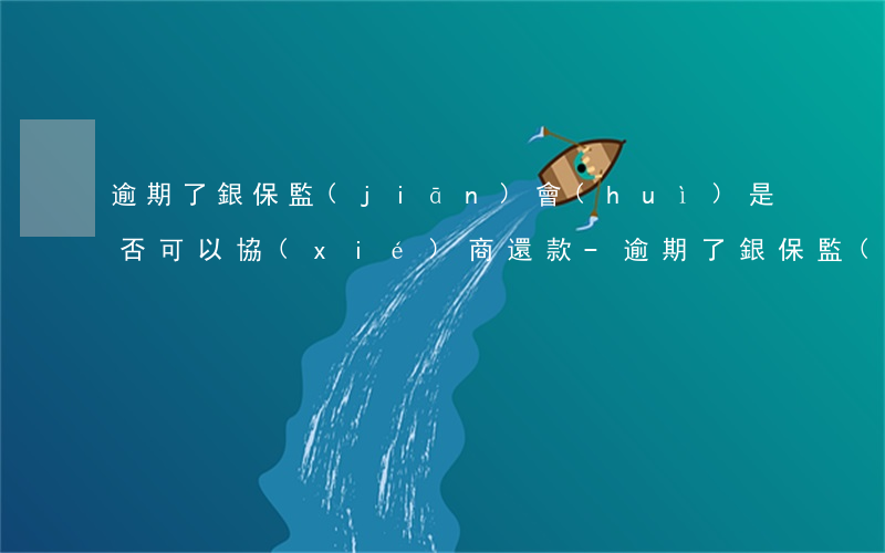 逾期了銀保監(jiān)會(huì)是否可以協(xié)商還款-逾期了銀保監(jiān)會(huì)是否可以協(xié)商還款呢