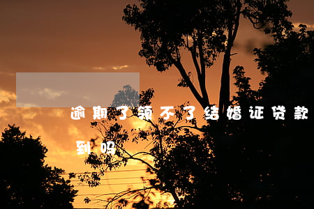 逾期了领不了结婚证(贷款逾期领结婚证会查到吗)