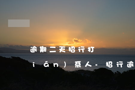 逾期二天招行打電話還問(wèn)聯(lián)系人-招行逾期20天,接到電話說(shuō)下午必須還款